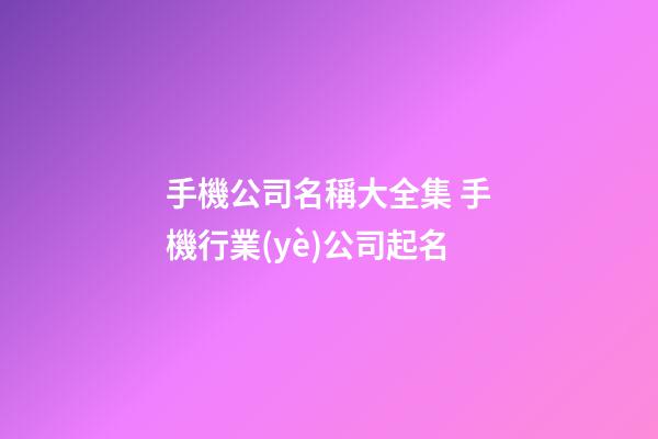 手機公司名稱大全集 手機行業(yè)公司起名-第1張-公司起名-玄機派